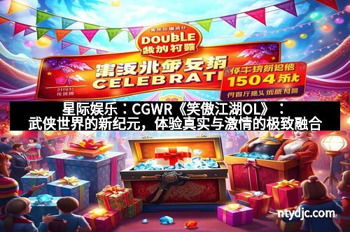 星际娱乐：CGWR《笑傲江湖OL》：武侠世界的新纪元，体验真实与激情的极致融合