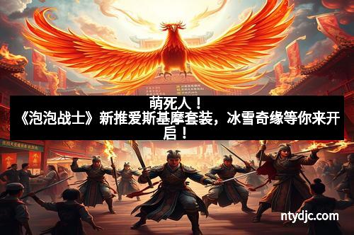 萌死人！《泡泡战士》新推爱斯基摩套装，冰雪奇缘等你来开启！